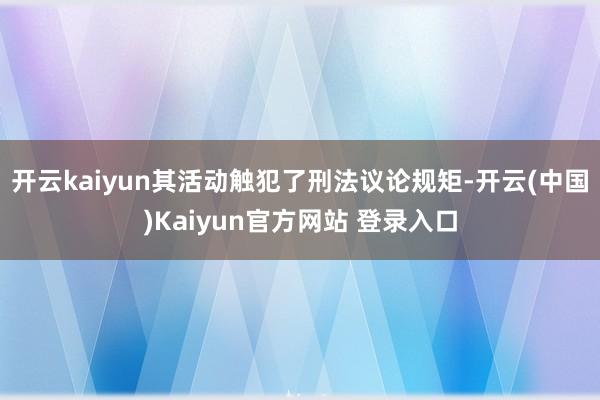 开云kaiyun其活动触犯了刑法议论规矩-开云(中国)Kaiyun官方网站 登录入口