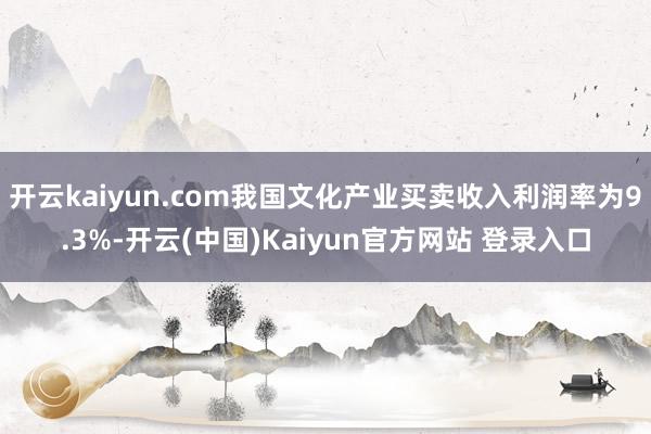 开云kaiyun.com我国文化产业买卖收入利润率为9.3%-开云(中国)Kaiyun官方网站 登录入口