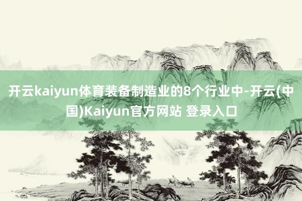 开云kaiyun体育装备制造业的8个行业中-开云(中国)Kaiyun官方网站 登录入口