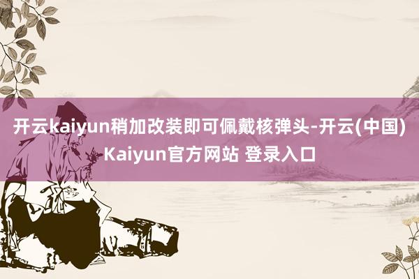开云kaiyun稍加改装即可佩戴核弹头-开云(中国)Kaiyun官方网站 登录入口