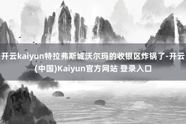 开云kaiyun特拉弗斯城沃尔玛的收银区炸锅了-开云(中国)Kaiyun官方网站 登录入口