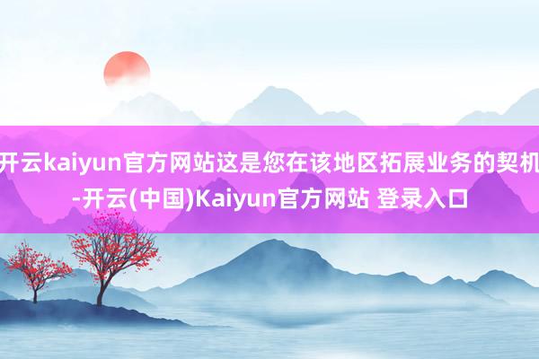 开云kaiyun官方网站这是您在该地区拓展业务的契机-开云(中国)Kaiyun官方网站 登录入口