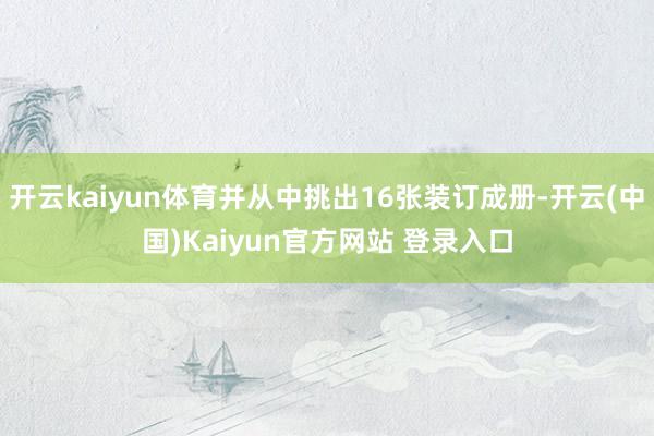 开云kaiyun体育并从中挑出16张装订成册-开云(中国)Kaiyun官方网站 登录入口
