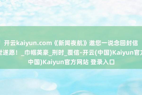 开云kaiyun.com《新闻夜航》邀您一说念回封信:89年后,盛世遂愿!_巾帼英豪_刑时_覆信-开云(中国)Kaiyun官方网站 登录入口