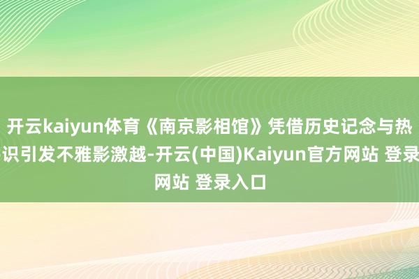 开云kaiyun体育《南京影相馆》凭借历史记念与热诚共识引发不雅影激越-开云(中国)Kaiyun官方网站 登录入口