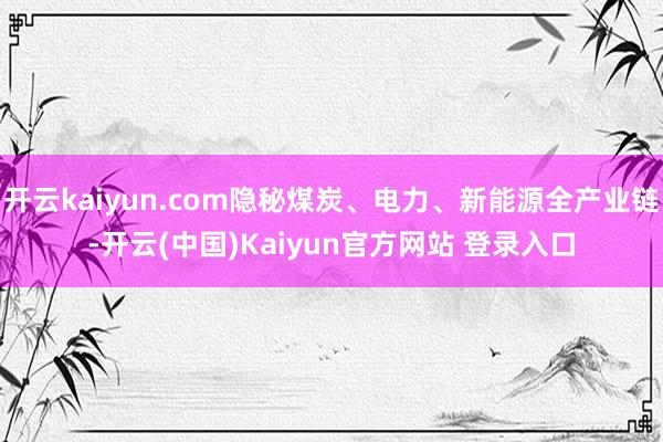 开云kaiyun.com隐秘煤炭、电力、新能源全产业链-开云(中国)Kaiyun官方网站 登录入口