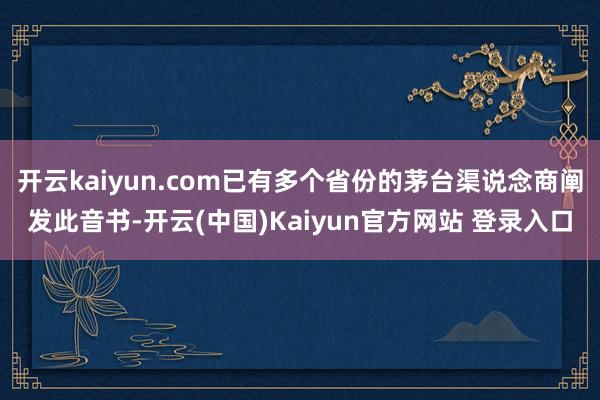 开云kaiyun.com已有多个省份的茅台渠说念商阐发此音书-开云(中国)Kaiyun官方网站 登录入口