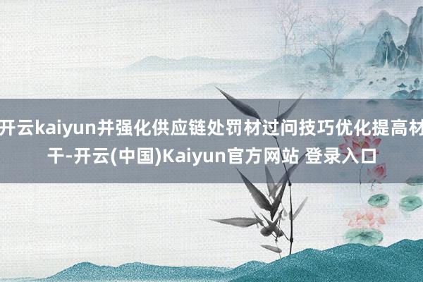 开云kaiyun并强化供应链处罚材过问技巧优化提高材干-开云(中国)Kaiyun官方网站 登录入口