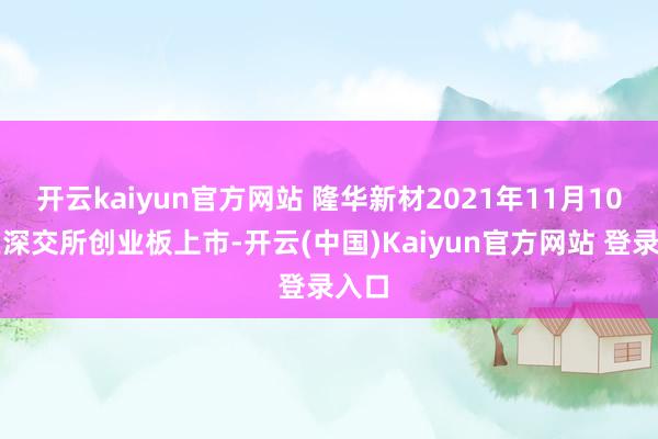 开云kaiyun官方网站 隆华新材2021年11月10日在深交所创业板上市-开云(中国)Kaiyun官方网站 登录入口