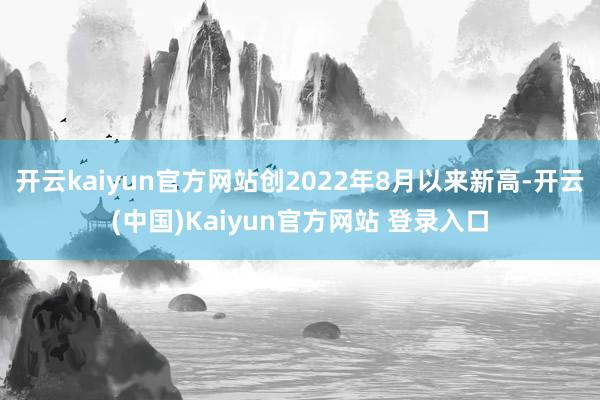 开云kaiyun官方网站创2022年8月以来新高-开云(中国)Kaiyun官方网站 登录入口