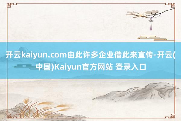 开云kaiyun.com由此许多企业借此来宣传-开云(中国)Kaiyun官方网站 登录入口