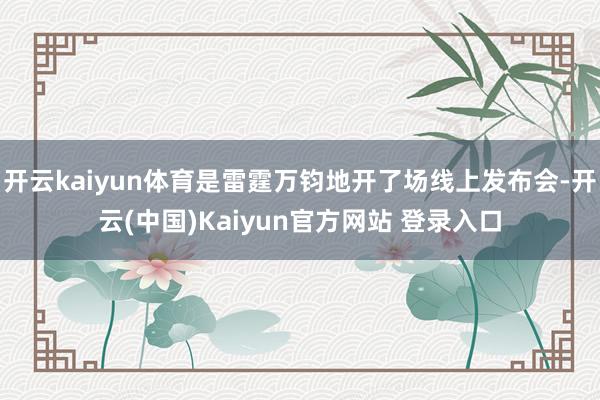 开云kaiyun体育是雷霆万钧地开了场线上发布会-开云(中国)Kaiyun官方网站 登录入口