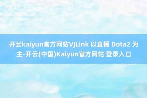 开云kaiyun官方网站VJLink 以直播 Dota2 为主-开云(中国)Kaiyun官方网站 登录入口