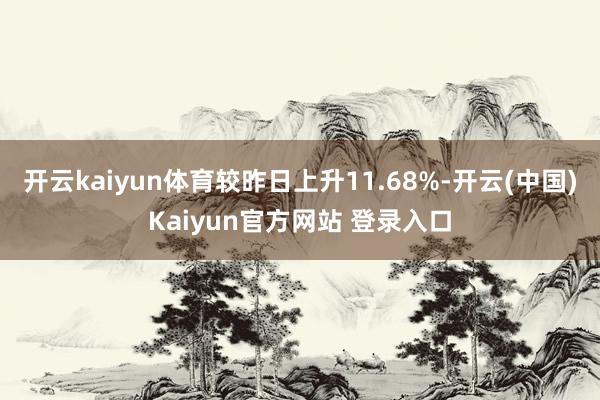 开云kaiyun体育较昨日上升11.68%-开云(中国)Kaiyun官方网站 登录入口