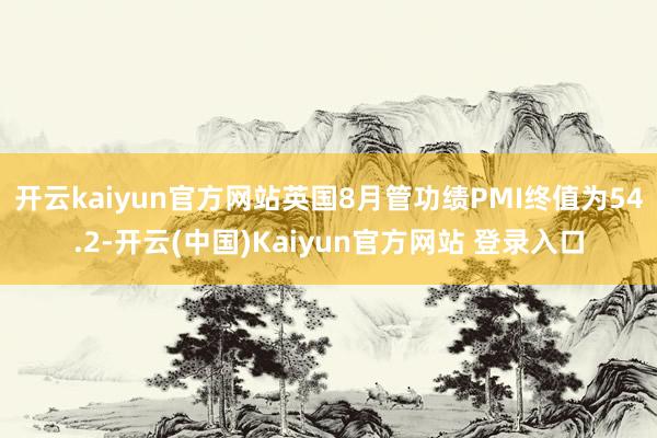 开云kaiyun官方网站英国8月管功绩PMI终值为54.2-开云(中国)Kaiyun官方网站 登录入口