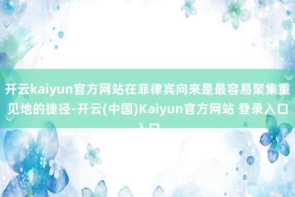 开云kaiyun官方网站在菲律宾向来是最容易聚集重见地的捷径-开云(中国)Kaiyun官方网站 登录入口