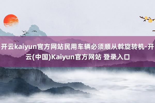 开云kaiyun官方网站民用车辆必须顺从斡旋转机-开云(中国)Kaiyun官方网站 登录入口
