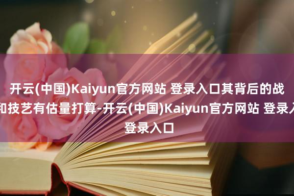 开云(中国)Kaiyun官方网站 登录入口其背后的战术和技艺有估量打算-开云(中国)Kaiyun官方网站 登录入口