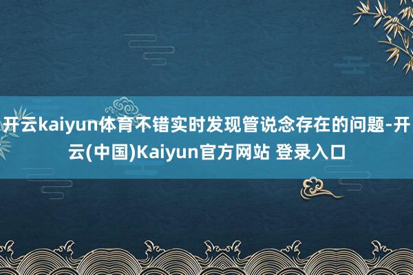 开云kaiyun体育不错实时发现管说念存在的问题-开云(中国)Kaiyun官方网站 登录入口