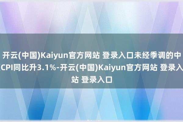 开云(中国)Kaiyun官方网站 登录入口未经季调的中枢CPI同比升3.1%-开云(中国)Kaiyun官方网站 登录入口