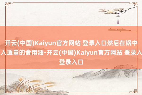 开云(中国)Kaiyun官方网站 登录入口然后在锅中加入适量的食用油-开云(中国)Kaiyun官方网站 登录入口