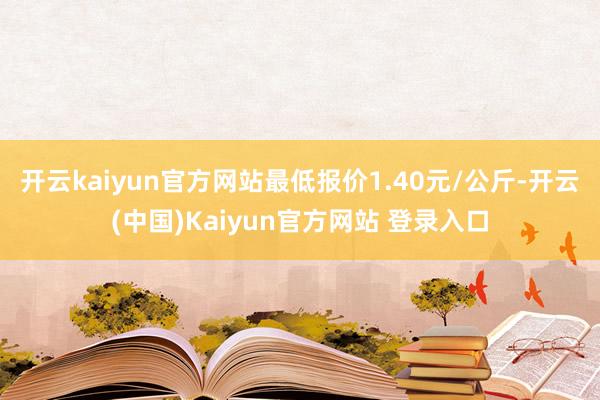 开云kaiyun官方网站最低报价1.40元/公斤-开云(中国)Kaiyun官方网站 登录入口