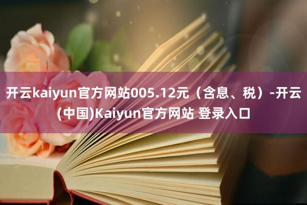 开云kaiyun官方网站005.12元(含息、税)-开云(中国)Kaiyun官方网站 登录入口