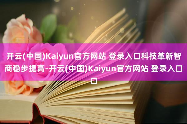 开云(中国)Kaiyun官方网站 登录入口科技革新智商稳步提高-开云(中国)Kaiyun官方网站 登录入口