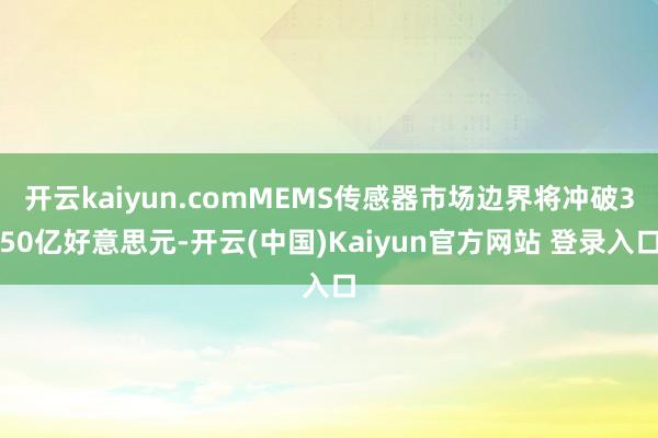 开云kaiyun.comMEMS传感器市场边界将冲破350亿好意思元-开云(中国)Kaiyun官方网站 登录入口