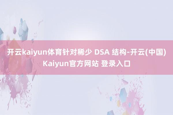 开云kaiyun体育针对稀少 DSA 结构-开云(中国)Kaiyun官方网站 登录入口