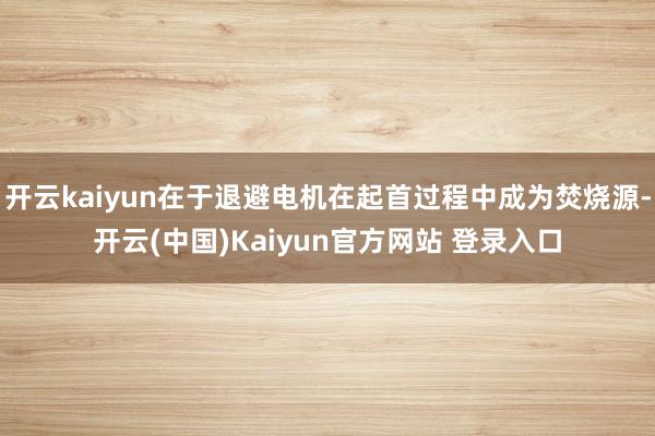 开云kaiyun在于退避电机在起首过程中成为焚烧源-开云(中国)Kaiyun官方网站 登录入口